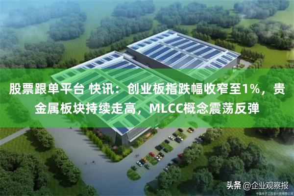 股票跟单平台 快讯：创业板指跌幅收窄至1%，贵金属板块持续走高，MLCC概念震荡反弹
