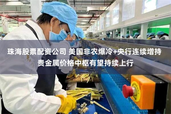 珠海股票配资公司 美国非农爆冷+央行连续增持 贵金属价格中枢有望持续上行