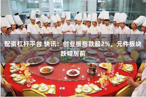 配资杠杆平台 快讯：创业板指跌超2%，元件板块跌幅居前
