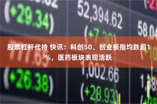 股票杠杆代持 快讯：科创50、创业板指均跌超1%，医药板块表现活跃