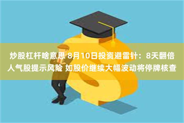 炒股杠杆啥意思 8月10日投资避雷针：8天翻倍人气股提示风险 如股价继续大幅波动将停牌核查