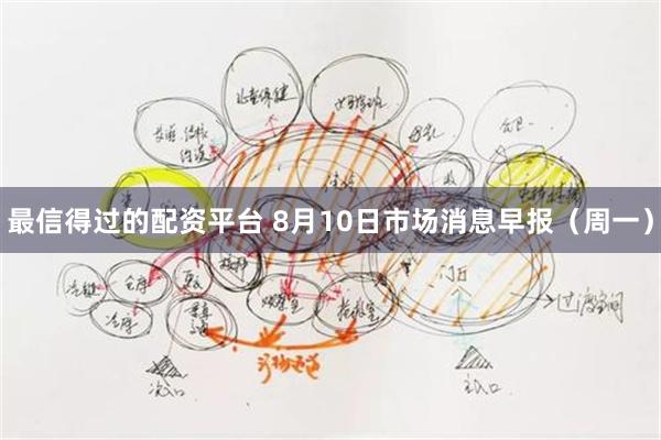 最信得过的配资平台 8月10日市场消息早报（周一）