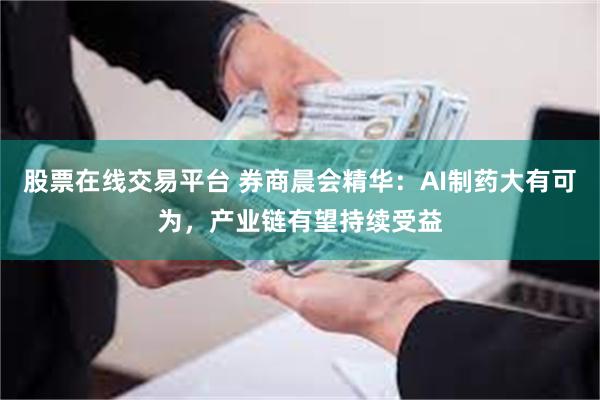 股票在线交易平台 券商晨会精华：AI制药大有可为，产业链有望持续受益