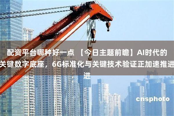 配资平台哪种好一点 【今日主题前瞻】AI时代的关键数字底座，6G标准化与关键技术验证正加速推进