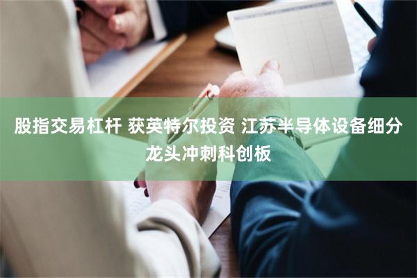 股指交易杠杆 获英特尔投资 江苏半导体设备细分龙头冲刺科创板