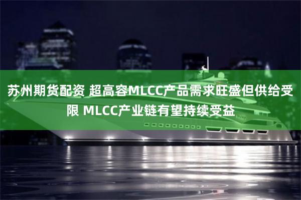 苏州期货配资 超高容MLCC产品需求旺盛但供给受限 MLCC产业链有望持续受益