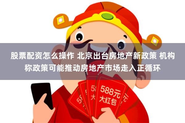 股票配资怎么操作 北京出台房地产新政策 机构称政策可能推动房地产市场走入正循环