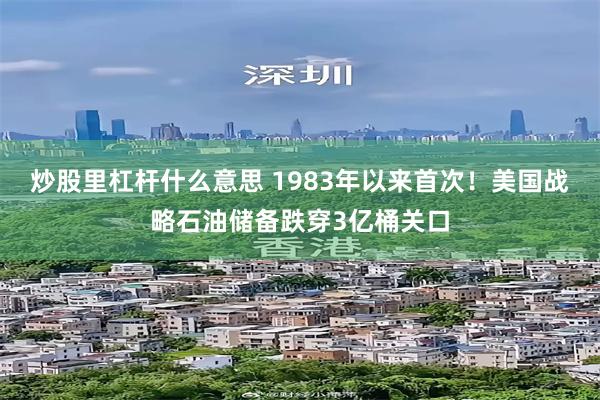 炒股里杠杆什么意思 1983年以来首次！美国战略石油储备跌穿3亿桶关口