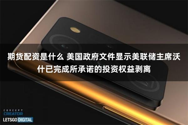 期货配资是什么 美国政府文件显示美联储主席沃什已完成所承诺的投资权益剥离