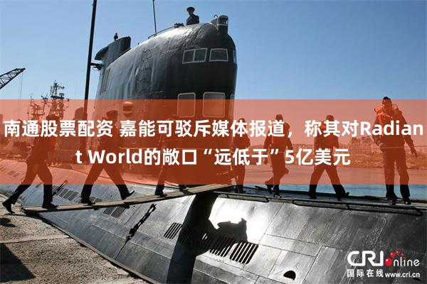 南通股票配资 嘉能可驳斥媒体报道，称其对Radiant World的敞口“远低于”5亿美元
