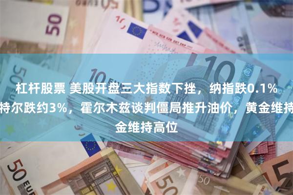 杠杆股票 美股开盘三大指数下挫，纳指跌0.1%，英特尔跌约3%，霍尔木兹谈判僵局推升油价，黄金维持高位