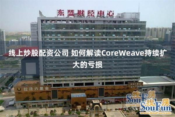 线上炒股配资公司 如何解读CoreWeave持续扩大的亏损
