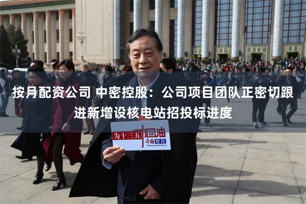 按月配资公司 中密控股：公司项目团队正密切跟进新增设核电站招投标进度