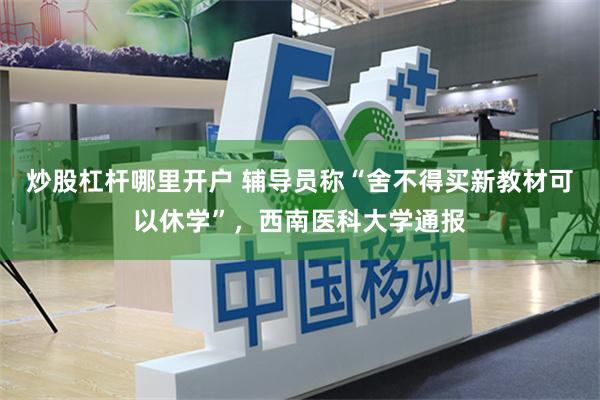 炒股杠杆哪里开户 辅导员称“舍不得买新教材可以休学”，西南医科大学通报
