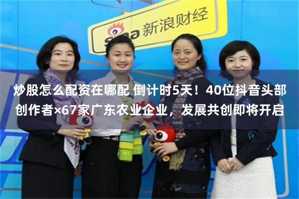 炒股怎么配资在哪配 倒计时5天！40位抖音头部创作者×67家广东农业企业，发展共创即将开启