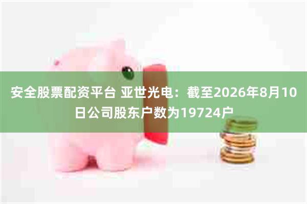 安全股票配资平台 亚世光电：截至2026年8月10日公司股东户数为19724户