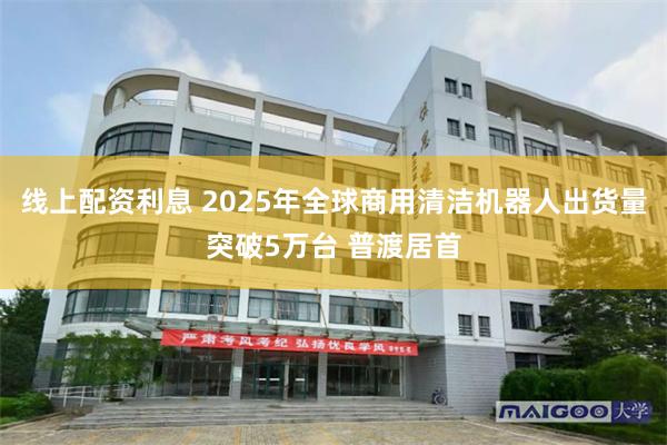 线上配资利息 2025年全球商用清洁机器人出货量突破5万台 普渡居首