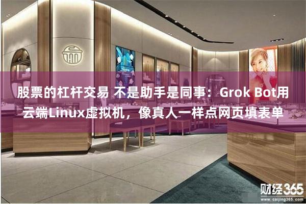 股票的杠杆交易 不是助手是同事：Grok Bot用云端Linux虚拟机，像真人一样点网页填表单