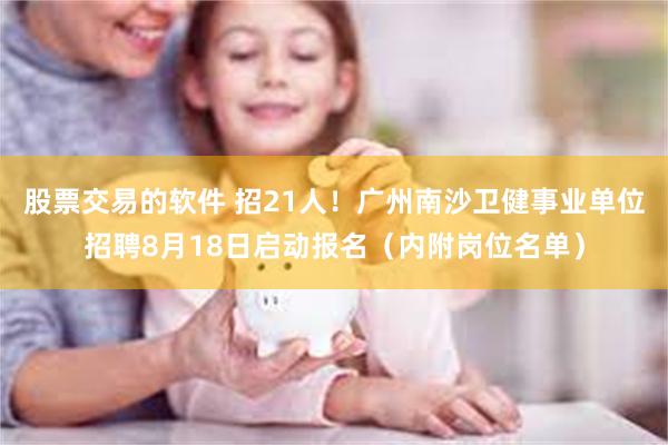 股票交易的软件 招21人!广州南沙卫健事业单位招聘8月18日启动报名(内附岗位名单)