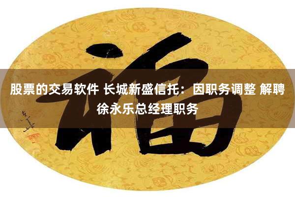 股票的交易软件 长城新盛信托：因职务调整 解聘徐永乐总经理职务