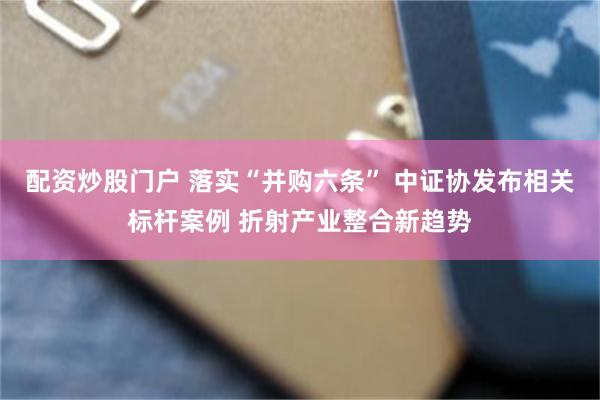 配资炒股门户 落实“并购六条” 中证协发布相关标杆案例 折射产业整合新趋势