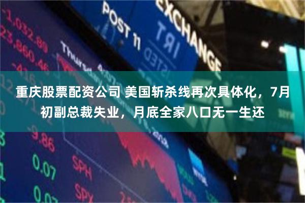 重庆股票配资公司 美国斩杀线再次具体化，7月初副总裁失业，月底全家八口无一生还