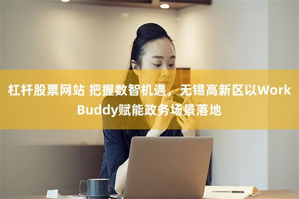 杠杆股票网站 把握数智机遇，无锡高新区以WorkBuddy赋能政务场景落地