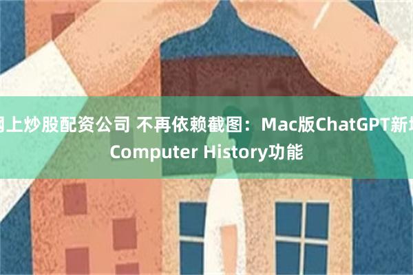 网上炒股配资公司 不再依赖截图：Mac版ChatGPT新增Computer History功能