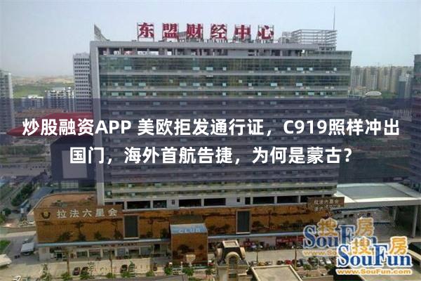 炒股融资APP 美欧拒发通行证，C919照样冲出国门，海外首航告捷，为何是蒙古？