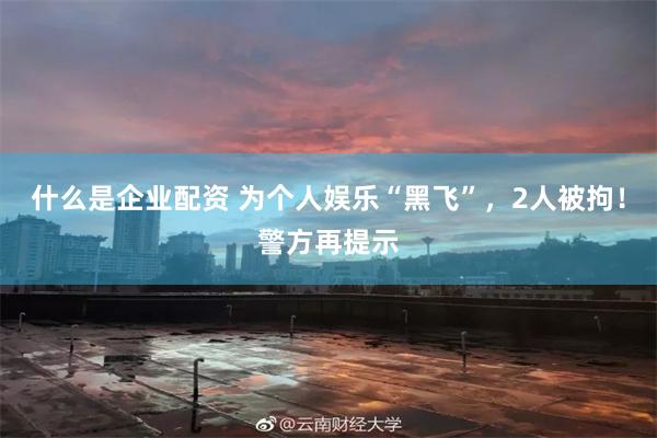 什么是企业配资 为个人娱乐“黑飞”，2人被拘！警方再提示