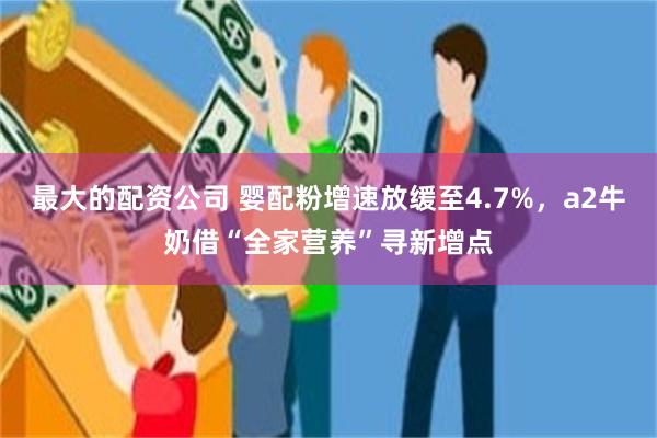 最大的配资公司 婴配粉增速放缓至4.7%，a2牛奶借“全家营养”寻新增点