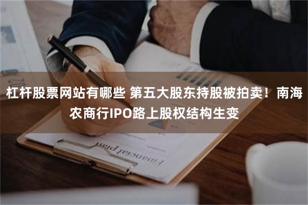 杠杆股票网站有哪些 第五大股东持股被拍卖!南海农商行IPO路上股权结构生变