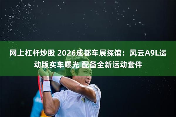 网上杠杆炒股 2026成都车展探馆：风云A9L运动版实车曝光 配备全新运动套件