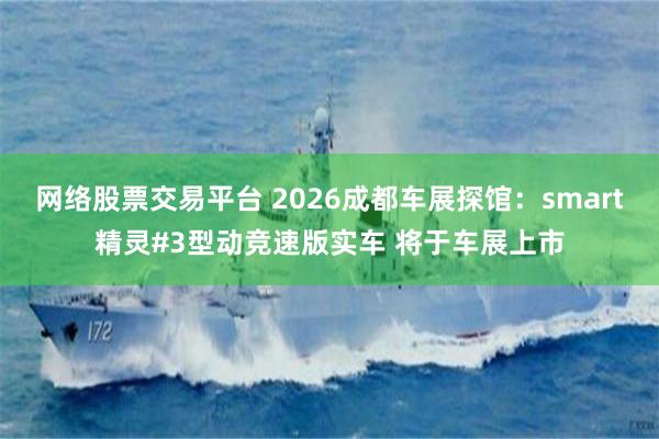 网络股票交易平台 2026成都车展探馆：smart精灵#3型动竞速版实车 将于车展上市
