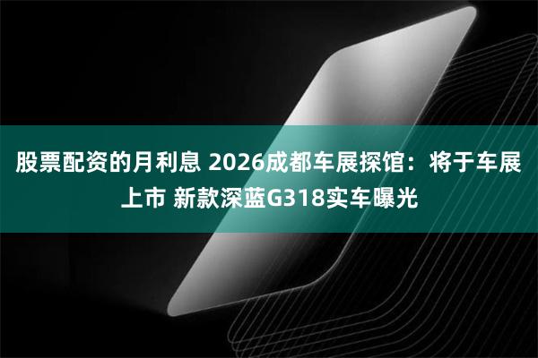 股票配资的月利息 2026成都车展探馆：将于车展上市 新款深蓝G318实车曝光