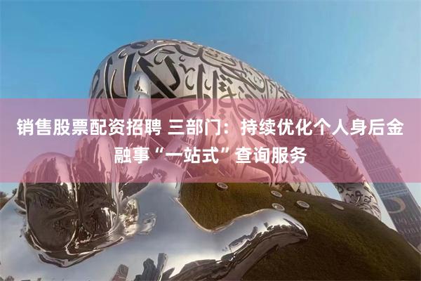 销售股票配资招聘 三部门：持续优化个人身后金融事“一站式”查询服务