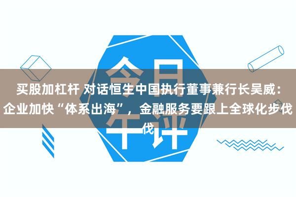 买股加杠杆 对话恒生中国执行董事兼行长吴威:企业加快“体系出海”,金融服务要跟上全球化步伐