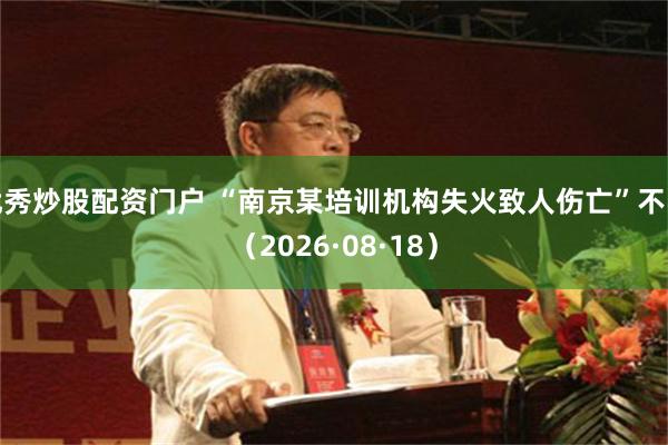 优秀炒股配资门户 “南京某培训机构失火致人伤亡”不实（2026·08·18）