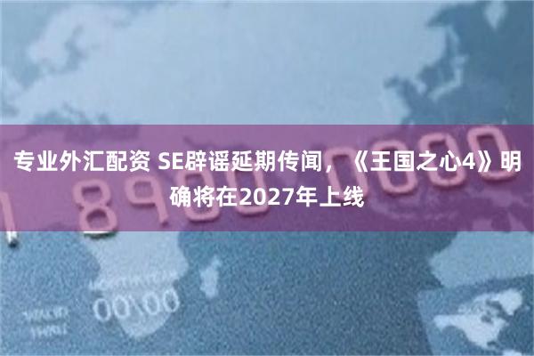 专业外汇配资 SE辟谣延期传闻，《王国之心4》明确将在2027年上线