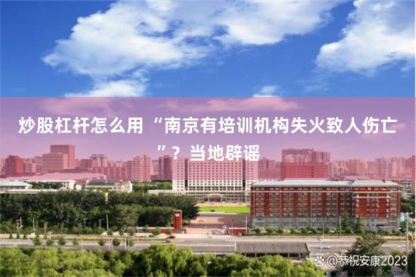 炒股杠杆怎么用 “南京有培训机构失火致人伤亡”？当地辟谣