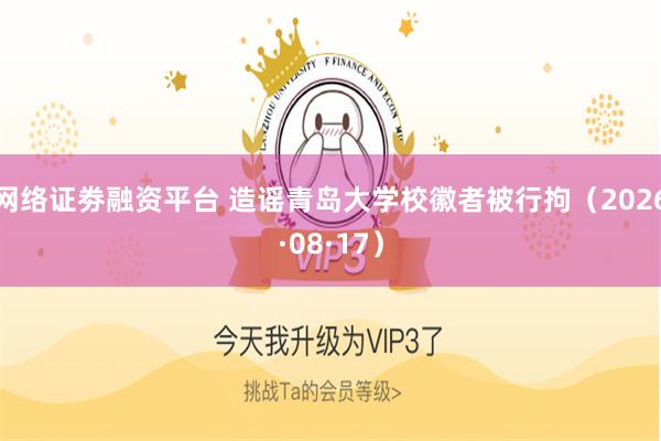 网络证劵融资平台 造谣青岛大学校徽者被行拘(2026·08·17)