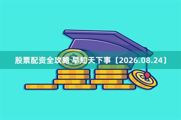 股票配资全攻略 早知天下事〔2026.08.24〕