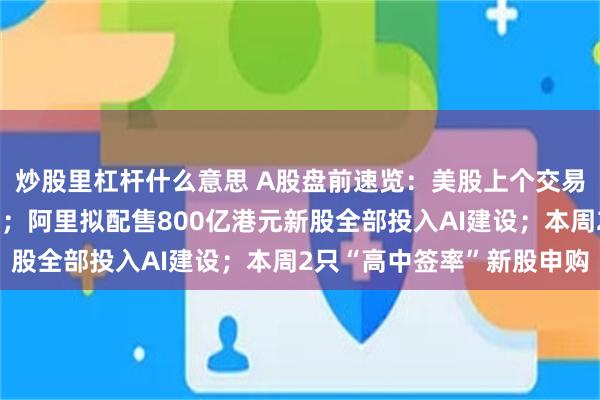 炒股里杠杆什么意思 A股盘前速览：美股上个交易日存储芯片股多数下跌；阿里拟配售800亿港元新股全部投入AI建设；本周2只“高中签率”新股申购