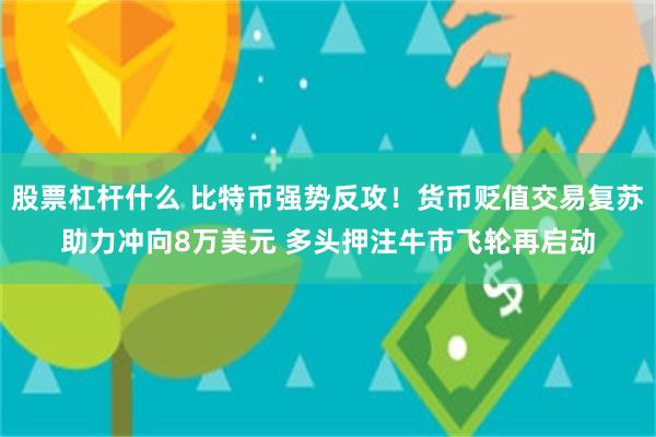 股票杠杆什么 比特币强势反攻！货币贬值交易复苏助力冲向8万美元 多头押注牛市飞轮再启动