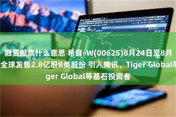 融资股票什么意思 希音-W(00625)8月24日至8月27日招股 拟全球发售2.8亿股B类股份 引入腾讯、Tiger Global等基石投资者