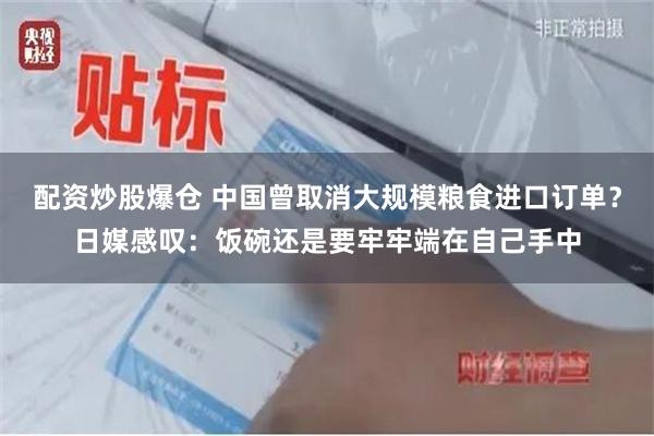 配资炒股爆仓 中国曾取消大规模粮食进口订单?日媒感叹:饭碗还是要牢牢端在自己手中