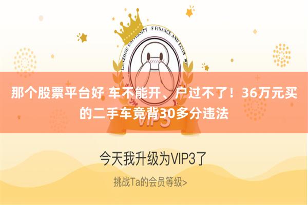 那个股票平台好 车不能开、户过不了!36万元买的二手车竟背30多分违法