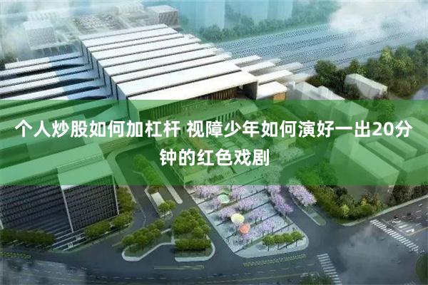 个人炒股如何加杠杆 视障少年如何演好一出20分钟的红色戏剧