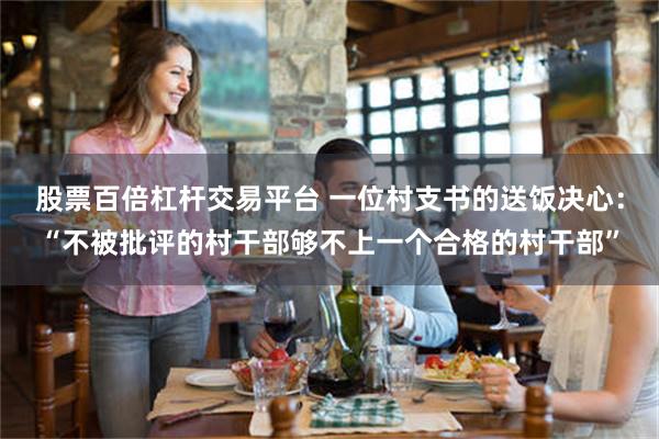 股票百倍杠杆交易平台 一位村支书的送饭决心:“不被批评的村干部够不上一个合格的村干部”