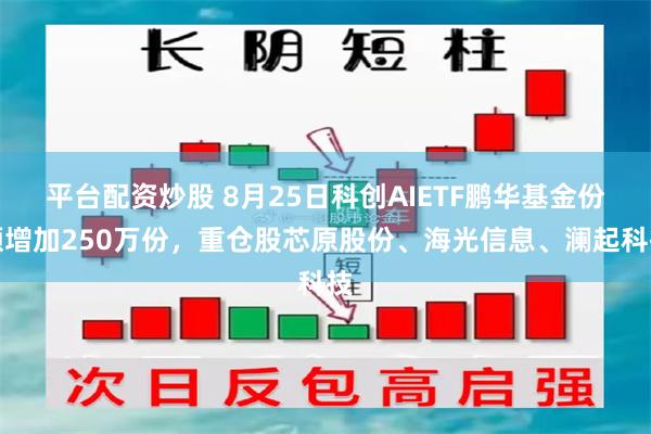 平台配资炒股 8月25日科创AIETF鹏华基金份额增加250万份，重仓股芯原股份、海光信息、澜起科技